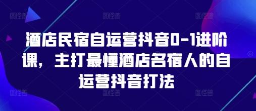 酒店民宿自运营抖音0-1进阶课,主打最懂酒店名宿人的自运营抖音打法-三零资源