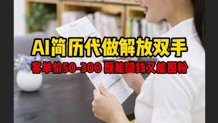 AI简历代做解放双手,客单价50-300不等,既能挣钱又能囤粉-三零资源