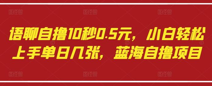 语聊自撸10秒0.5元,小白轻松上手单日几张,蓝海自撸项目-三零资源
