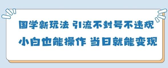国学新玩法，引流不封号不违规小白也能操作，当日就能变现-三零资源