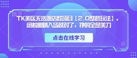 TK美区无货源店群项目【2.0整套玩法】,闭着眼睛入场就对了,挣的全是美刀-三零资源