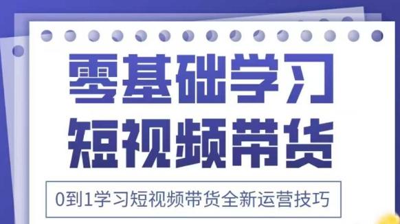 抖音全新短视频带货运营技巧,2025年新课,0到1学习短视频带货全新运营技巧-三零资源
