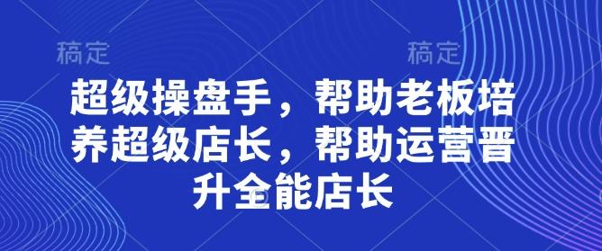 超级操盘手，​帮助老板培养超级店长，帮助运营晋升全能店长-三零资源