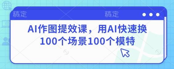 AI作图提效课，用AI快速换100个场景100个模特-三零资源