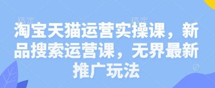 淘宝天猫运营实操课，新品搜索运营课，无界最新推广玩法-三零资源