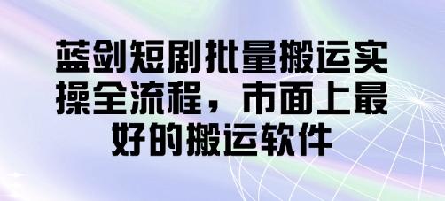 蓝剑短剧批量搬运实操全流程，市面上最好的搬运软件-三零资源