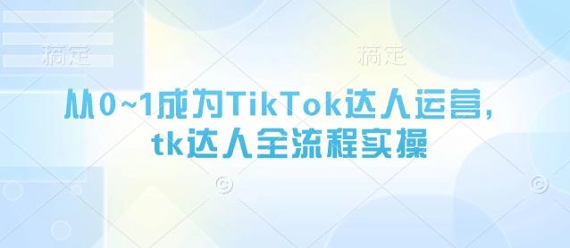 从0~1成为TikTok达人运营,tk达人全流程实操-三零资源