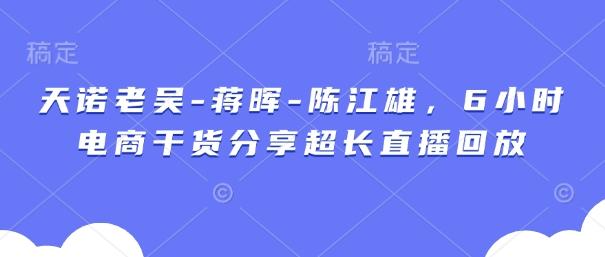 天诺老吴-蒋晖-陈江雄，6小时电商干货分享超长直播回放-三零资源