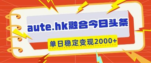 aute.hk融合今日头条，一键复制粘贴，单日稳定变现多张【揭秘】-三零资源