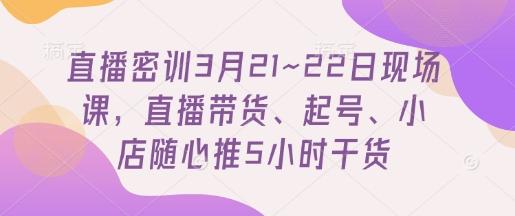 直播密训3月21~22日现场课,直播带货、起号、小店随心推5小时干货-三零资源
