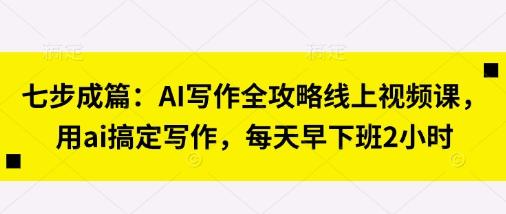 七步成篇:AI写作全攻略线上视频课,用ai搞定写作,每天早下班2小时-三零资源