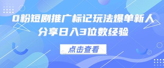 0粉短剧推广标记玩法爆单新人分享日入3位数经验-三零资源