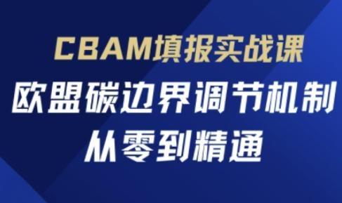 CBAM填报实战课,欧盟碳边界调节机制,从零到精通-三零资源