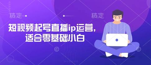 短视频起号直播ip运营,适合零基础小白-三零资源