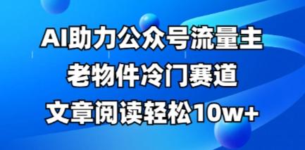 公众号流量主老物件冷门赛道,AI助力,文章阅读轻松10w+,全流程详细教程-三零资源
