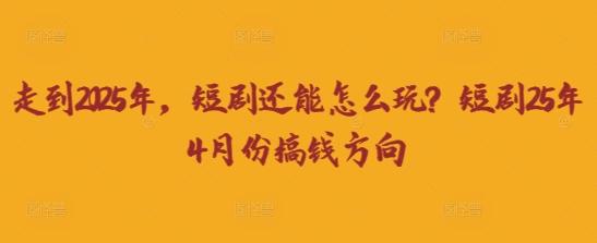 走到2025年,短剧还能怎么玩?短剧25年4月份搞钱方向-三零资源