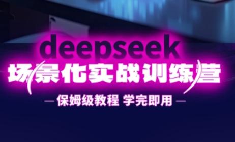 DeepSeek场景化实战训练营,保姆级教程,学完即用,手把手教你用DeepSeek提升效率-三零资源