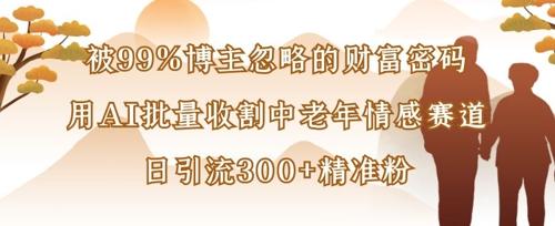 被99%博主忽略的财富密码:用AI批量收割中老年情感赛道,日引流300+精准粉-三零资源
