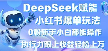 DeepSeek赋能小红书爆单玩法0粉新手小白都能操作,执行力跟上收益轻松上W,懒人勿做-三零资源