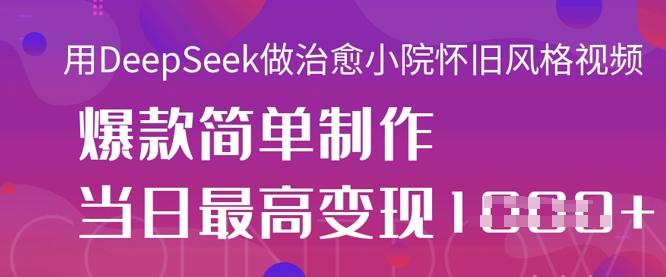 用DeepSeek做治愈小院怀旧风格视频,爆款轻松制作,当日最高变现1k-三零资源