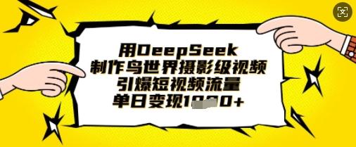 用DeepSeek制作鸟世界摄影级视频,引爆短视频流量,单日变现1k-三零资源
