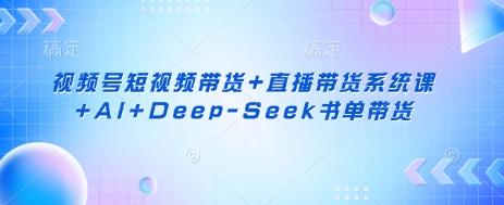 视频号短视频带货+直播带货系统课+AI+Deep-Seek书单带货-三零资源