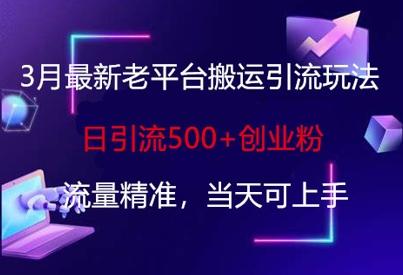 3月最新老平台搬运引流玩法，日引流500+创业粉，流量精准，当天可上手-三零资源
