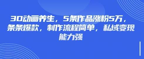 3D动画养生,5条作品涨粉5万,条条爆款,制作流程简单,私域变现能力强-三零资源