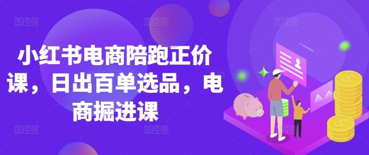 小红书电商陪跑正价课,小红书官方认证电商讲师教学,日出百单选品,电商掘进课-三零资源