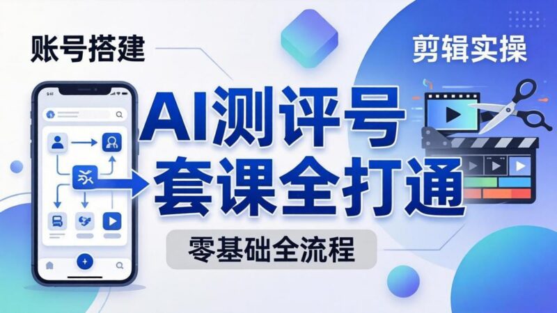 零基础起步怎么做AI测评号?账号搭建、爆款文案、剪辑实操、涨粉变现,一套课全打通-三零资源