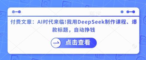 付费文章:AI时代来临!我用DeepSeek制作课程、爆款标题,自动挣钱-三零资源