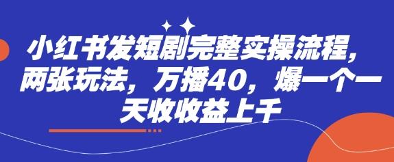 小红书发短剧完整实操流程,两张玩法,万播40,爆一个一天收收益上千-三零资源