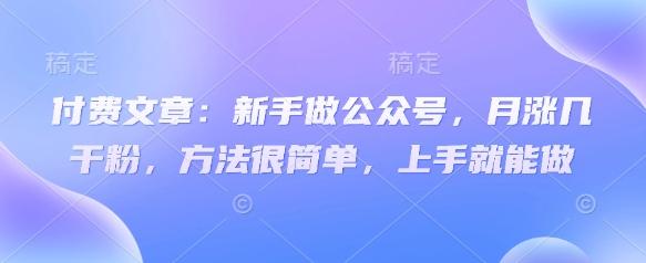 付费文章:新手做公众号,月涨几干粉,方法很简单,上手就能做-三零资源