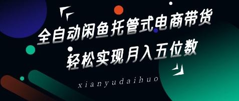 全自动闲鱼托管式电商带货,轻松实现月入五位数【揭秘】-三零资源