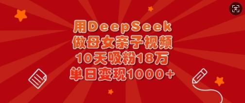 用DeepSeek做母女亲子视频,10天吸粉18万,单日变现多张-三零资源