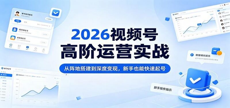 2026视频号高阶运营实战:从阵地搭建到深度变现,新手也能快速起号-三零资源