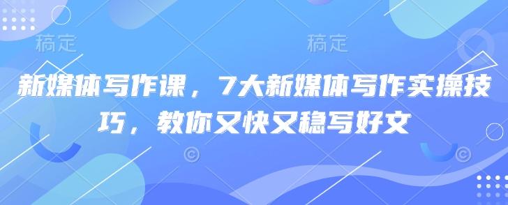 新媒体写作课，7大新媒体写作实操技巧，教你又快又稳写好文-三零资源