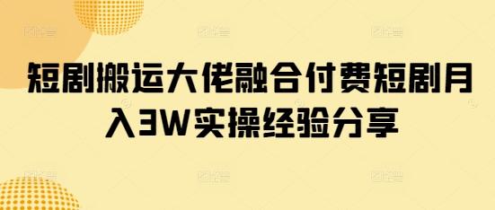 短剧搬运大佬融合付费短剧月入3W实操经验分享-三零资源