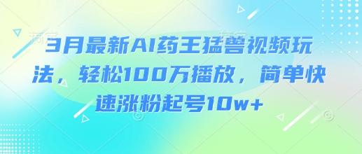 3月最新AI药王猛兽视频玩法,轻松100W播放,简单快速涨粉起号10w+-三零资源
