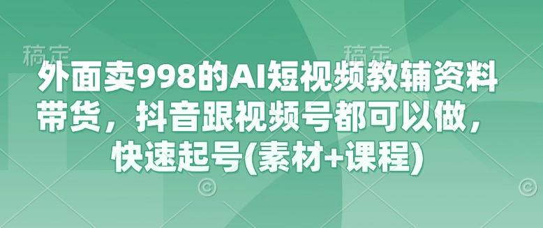 外面卖998的AI短视频教辅资料带货,抖音跟视频号都可以做,快速起号(素材+课程)-三零资源