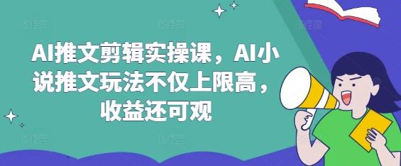 AI推文剪辑实操课,AI小说推文玩法不仅上限高,收益还可观-三零资源