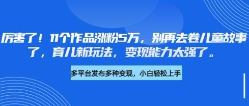 厉害了，11个作品涨粉5万，别再去卷儿童故事了，育儿新玩法，变现能力太强了-三零资源