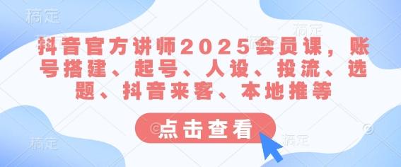 抖音官方讲师2025会员课,账号搭建、起号、人设、投流、选题、抖音来客、本地推等-三零资源