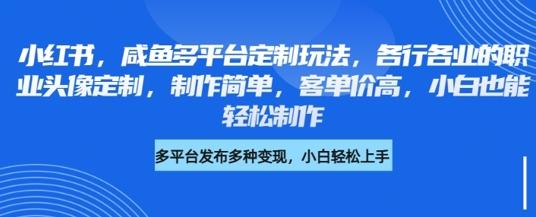 小红书咸鱼多平台定制玩法,各行各业的职业头像定制,制作简单,客单价高,小白也能轻松制作-三零资源