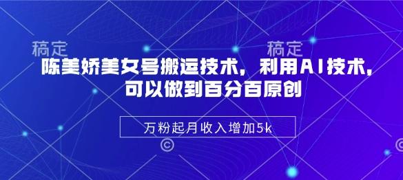 陈美娇美女号搬运技术,利用AI技术,可以做到百分百原创,万粉起月收入增加5k-三零资源