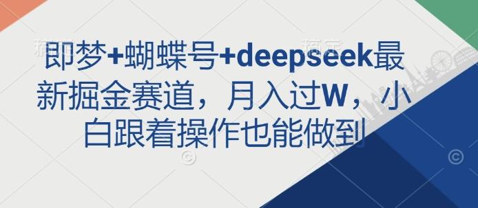即梦+蝴蝶号+deepseek最新掘金赛道,月入过W,小白跟着操作也能做到-三零资源