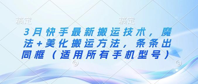 3月快手最新搬运技术，魔法+美化搬运方法，条条出同框（适用所有手机型号）-三零资源