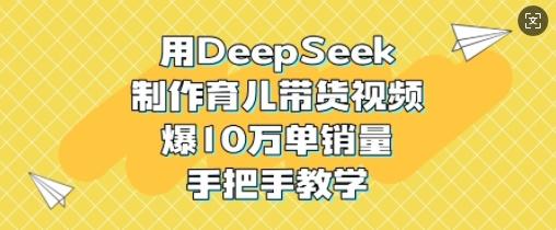 用DeepSeek制作育儿带货视频,爆10W单销量,手把手教学-三零资源