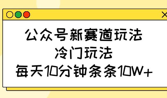 公众号新赛道玩法,冷门玩法,每天10分钟条条10W+-三零资源