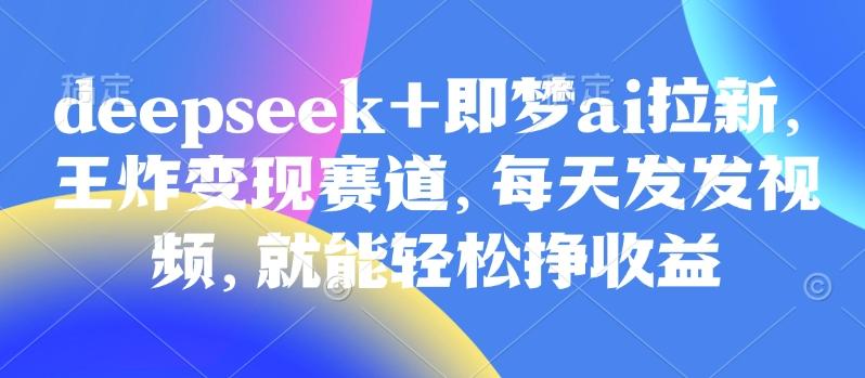 原客单价998的deepseek+即梦ai拉新,王炸变现赛道,每天发发视频,就能轻松挣收益-三零资源